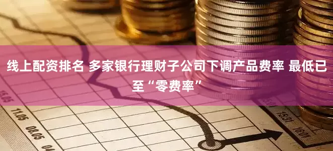 线上配资排名 多家银行理财子公司下调产品费率 最低已至“零费率”