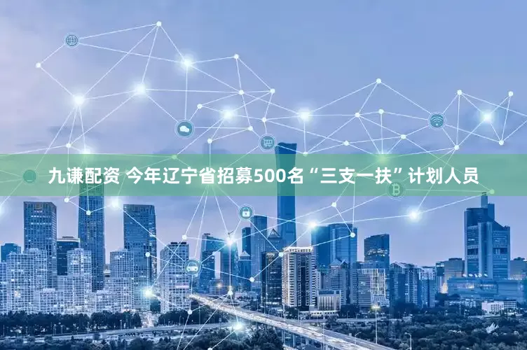 九谦配资 今年辽宁省招募500名“三支一扶”计划人员