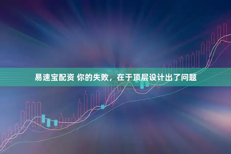 易速宝配资 你的失败，在于顶层设计出了问题