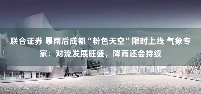 联合证券 暴雨后成都“粉色天空”限时上线 气象专家：对流发展旺盛，降雨还会持续