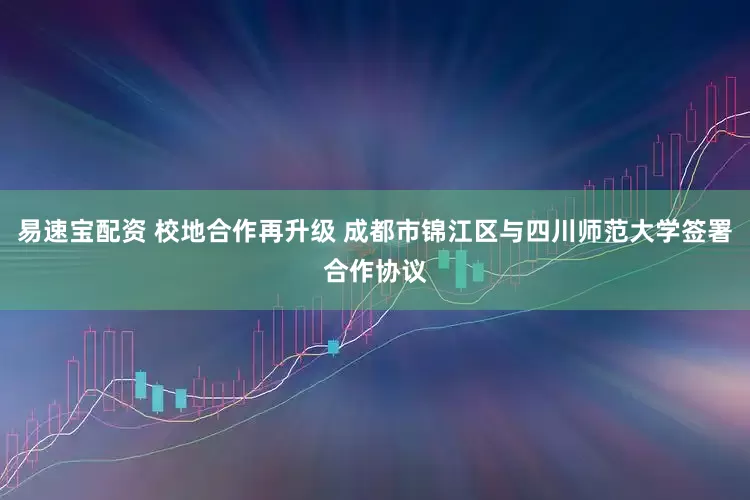 易速宝配资 校地合作再升级 成都市锦江区与四川师范大学签署合作协议