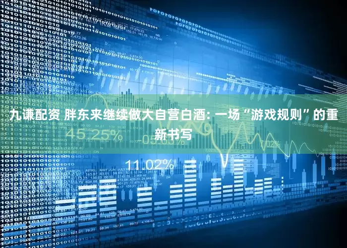 九谦配资 胖东来继续做大自营白酒: 一场“游戏规则”的重新书写