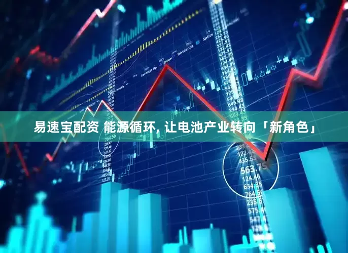 易速宝配资 能源循环, 让电池产业转向「新角色」