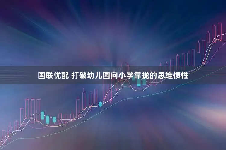 国联优配 打破幼儿园向小学靠拢的思维惯性