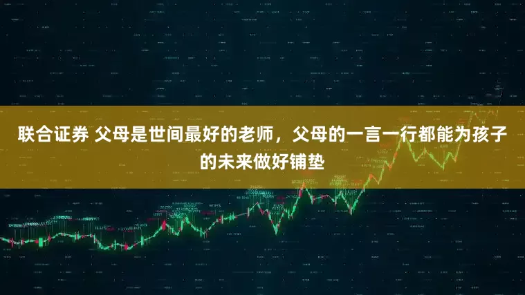联合证券 父母是世间最好的老师，父母的一言一行都能为孩子的未来做好铺垫