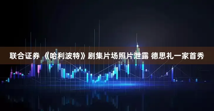 联合证券 《哈利波特》剧集片场照片泄露 德思礼一家首秀