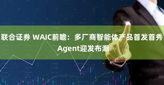 联合证券 WAIC前瞻：多厂商智能体产品首发首秀 Agent迎发布潮
