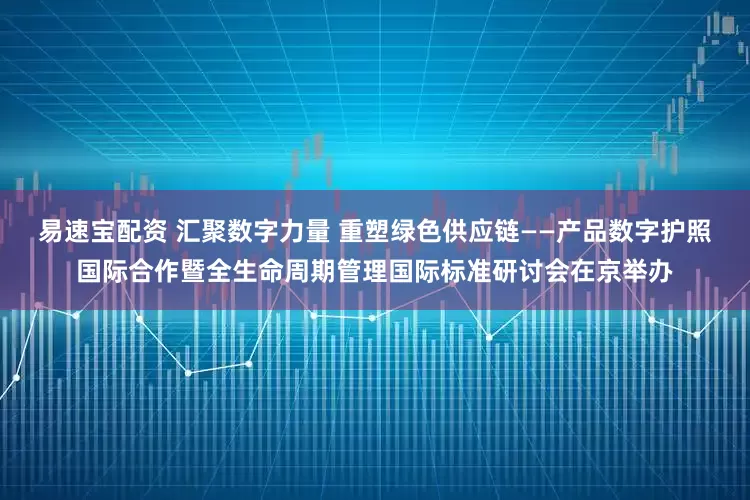 易速宝配资 汇聚数字力量 重塑绿色供应链——产品数字护照国际合作暨全生命周期管理国际标准研讨会在京举办