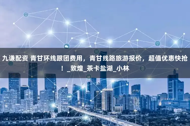 九谦配资 青甘环线跟团费用，青甘线路旅游报价，超值优惠快抢！_敦煌_茶卡盐湖_小林