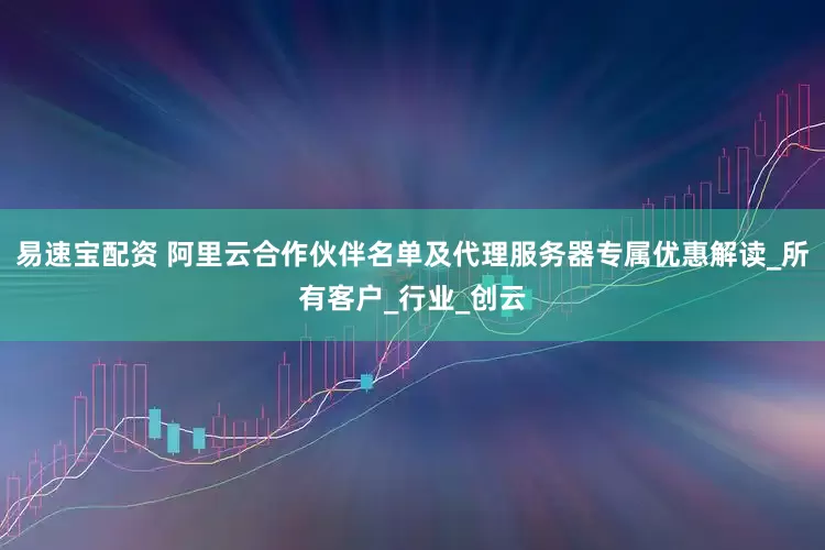 易速宝配资 阿里云合作伙伴名单及代理服务器专属优惠解读_所有客户_行业_创云