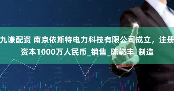 九谦配资 南京依斯特电力科技有限公司成立，注册资本1000万人民币_销售_陈懿丰_制造