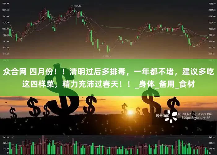 众合网 四月份！！清明过后多排毒，一年都不堵，建议多吃这四样菜，精力充沛过春天！！_身体_备用_食材