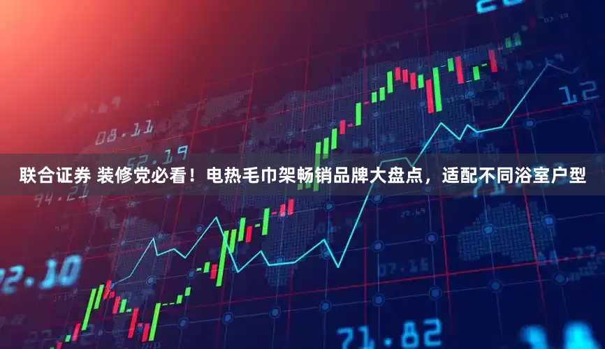联合证券 装修党必看！电热毛巾架畅销品牌大盘点，适配不同浴室户型