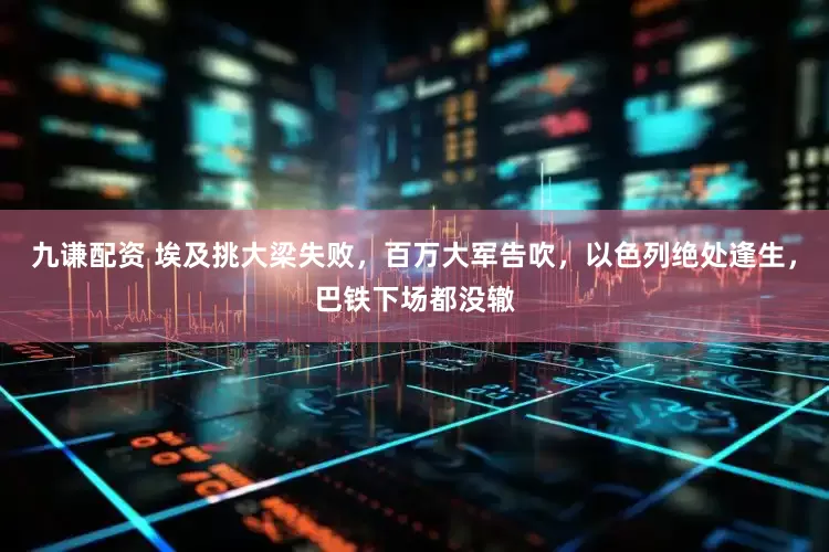 九谦配资 埃及挑大梁失败，百万大军告吹，以色列绝处逢生，巴铁下场都没辙