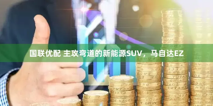 国联优配 主攻弯道的新能源SUV，马自达EZ
