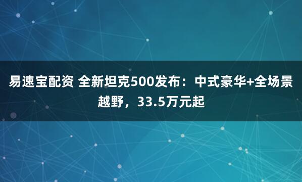 易速宝配资 全新坦克500发布：中式豪华+全场景越野，33.5万元起