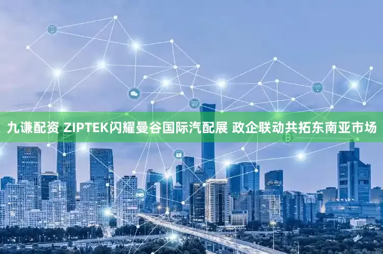 九谦配资 ZIPTEK闪耀曼谷国际汽配展 政企联动共拓东南亚市场